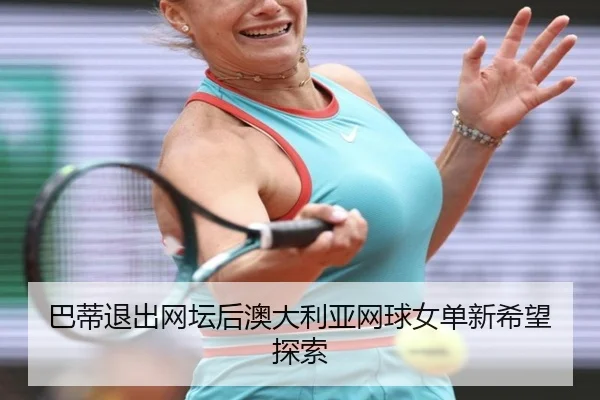 巴蒂退出网坛后澳大利亚网球女单新希望探索